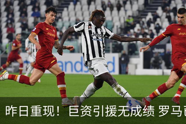 昨日重现！巨资引援无成绩 罗马已厌倦穆里尼奥