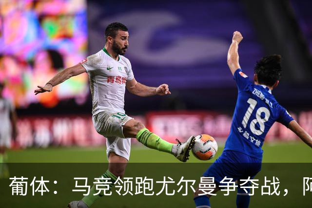 葡体：马竞领跑尤尔曼争夺战，阿莫林可能会让米兰加入竞争